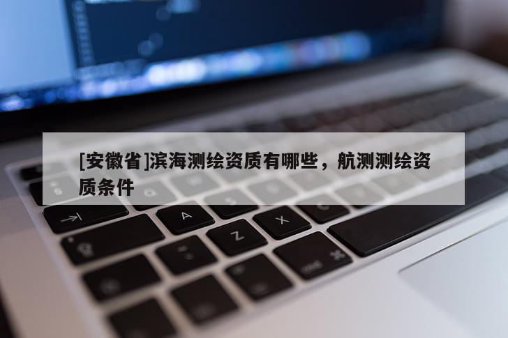 [安徽省]濱海測繪資質(zhì)有哪些，航測測繪資質(zhì)條件