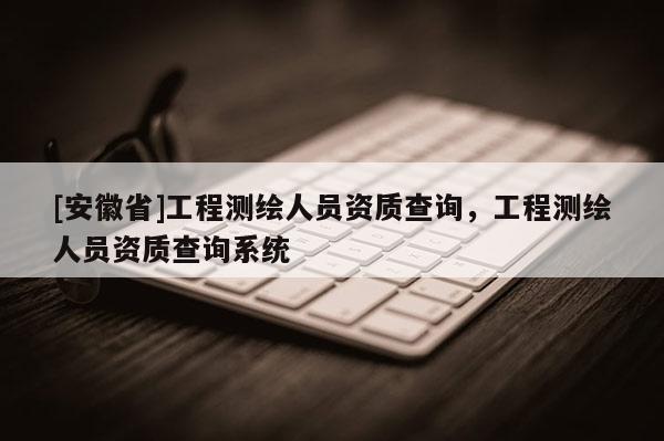 [安徽省]工程測繪人員資質查詢，工程測繪人員資質查詢系統(tǒng)