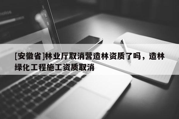 [安徽省]林業(yè)廳取消營造林資質(zhì)了嗎，造林綠化工程施工資質(zhì)取消