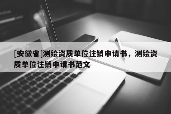 [安徽省]測(cè)繪資質(zhì)單位注銷申請(qǐng)書，測(cè)繪資質(zhì)單位注銷申請(qǐng)書范文