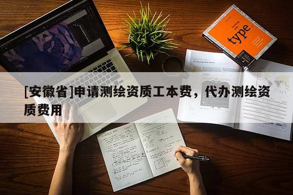 [安徽省]申請(qǐng)測(cè)繪資質(zhì)工本費(fèi)，代辦測(cè)繪資質(zhì)費(fèi)用