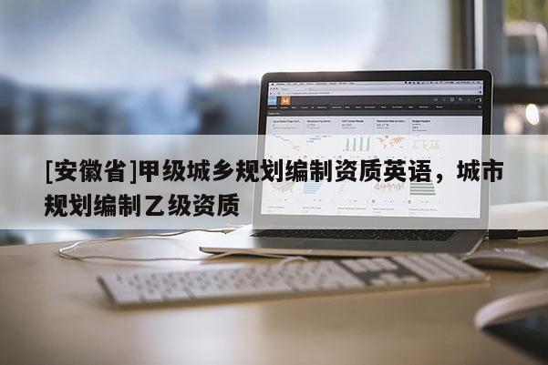 [安徽省]甲級(jí)城鄉(xiāng)規(guī)劃編制資質(zhì)英語，城市規(guī)劃編制乙級(jí)資質(zhì)