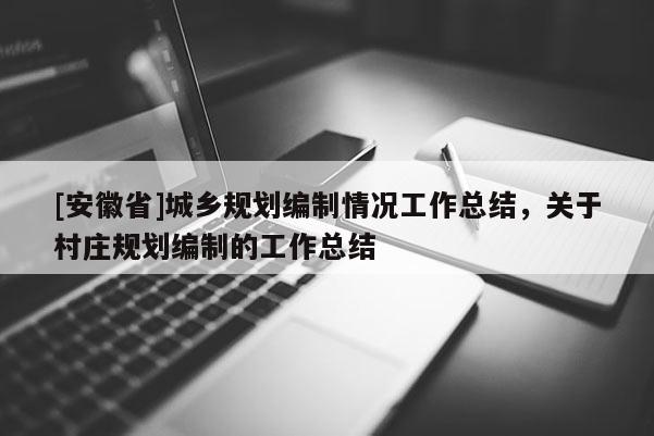 [安徽省]城鄉(xiāng)規(guī)劃編制情況工作總結(jié)，關(guān)于村莊規(guī)劃編制的工作總結(jié)