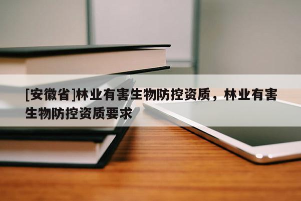 [安徽省]林業(yè)有害生物防控資質，林業(yè)有害生物防控資質要求