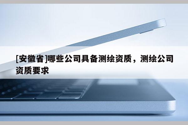 [安徽省]哪些公司具備測繪資質(zhì)，測繪公司資質(zhì)要求