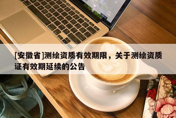 [安徽省]測繪資質(zhì)有效期限，關(guān)于測繪資質(zhì)證有效期延續(xù)的公告