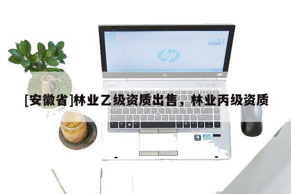 [安徽省]林業(yè)乙級資質出售，林業(yè)丙級資質