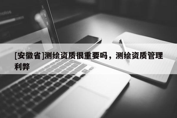 [安徽省]測繪資質(zhì)很重要嗎，測繪資質(zhì)管理利弊