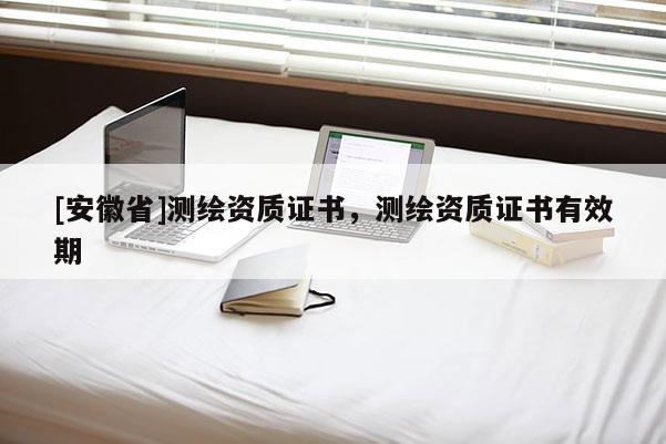 [安徽省]測繪資質(zhì)證書，測繪資質(zhì)證書有效期