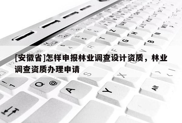[安徽省]怎樣申報(bào)林業(yè)調(diào)查設(shè)計(jì)資質(zhì)，林業(yè)調(diào)查資質(zhì)辦理申請(qǐng)