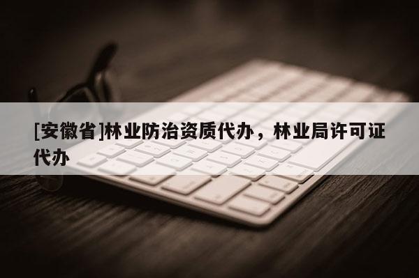[安徽省]林業(yè)防治資質代辦，林業(yè)局許可證代辦