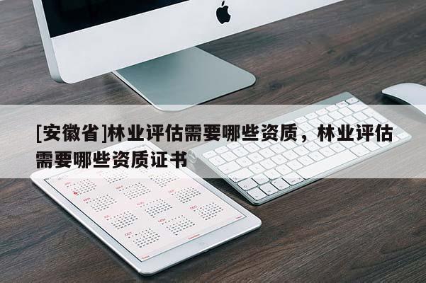 [安徽省]林業(yè)評估需要哪些資質(zhì)，林業(yè)評估需要哪些資質(zhì)證書