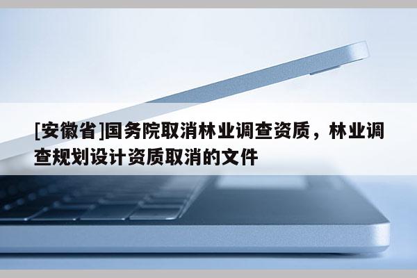 [安徽省]國務院取消林業(yè)調查資質，林業(yè)調查規(guī)劃設計資質取消的文件