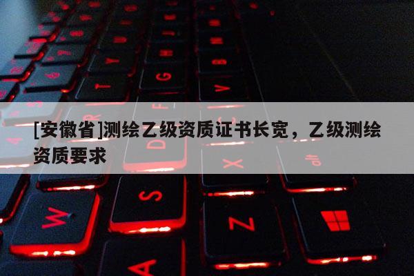 [安徽省]測(cè)繪乙級(jí)資質(zhì)證書長(zhǎng)寬，乙級(jí)測(cè)繪資質(zhì)要求