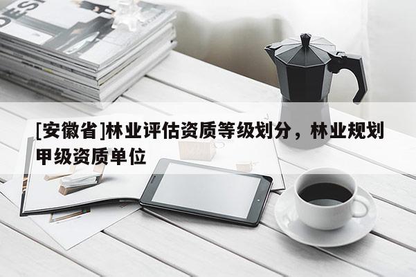 [安徽省]林業(yè)評估資質(zhì)等級劃分，林業(yè)規(guī)劃甲級資質(zhì)單位