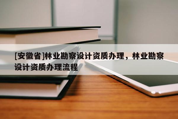 [安徽省]林業(yè)勘察設計資質辦理，林業(yè)勘察設計資質辦理流程