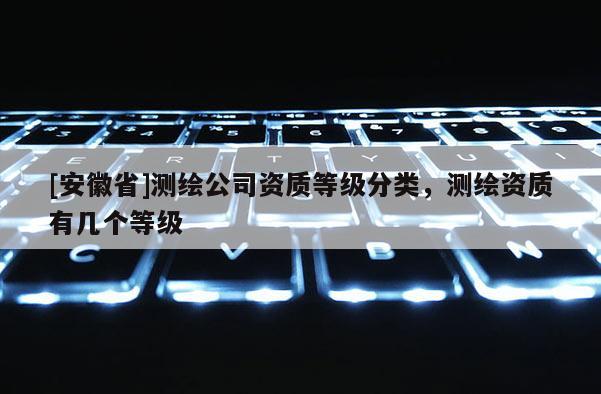 [安徽省]測繪公司資質(zhì)等級分類，測繪資質(zhì)有幾個等級