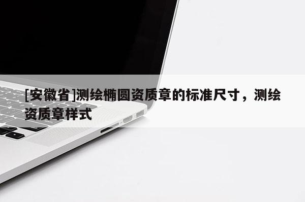 [安徽省]測(cè)繪橢圓資質(zhì)章的標(biāo)準(zhǔn)尺寸，測(cè)繪資質(zhì)章樣式