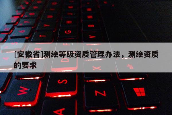 [安徽省]測(cè)繪等級(jí)資質(zhì)管理辦法，測(cè)繪資質(zhì)的要求