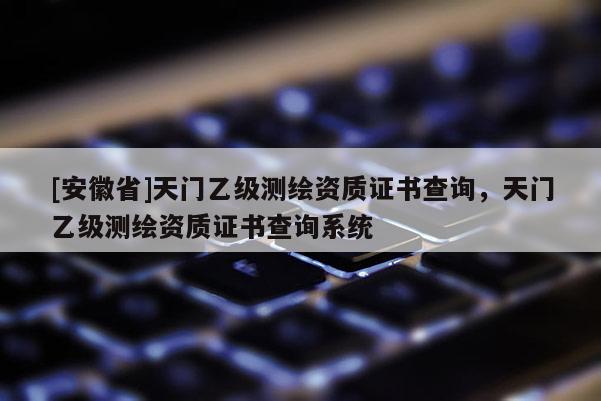 [安徽省]天門乙級測繪資質(zhì)證書查詢，天門乙級測繪資質(zhì)證書查詢系統(tǒng)