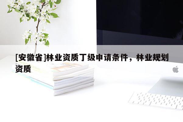 [安徽省]林業(yè)資質(zhì)丁級申請條件，林業(yè)規(guī)劃資質(zhì)