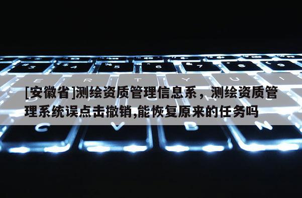 [安徽省]測繪資質(zhì)管理信息系，測繪資質(zhì)管理系統(tǒng)誤點擊撤銷,能恢復原來的任務(wù)嗎