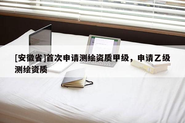 [安徽省]首次申請(qǐng)測(cè)繪資質(zhì)甲級(jí)，申請(qǐng)乙級(jí)測(cè)繪資質(zhì)