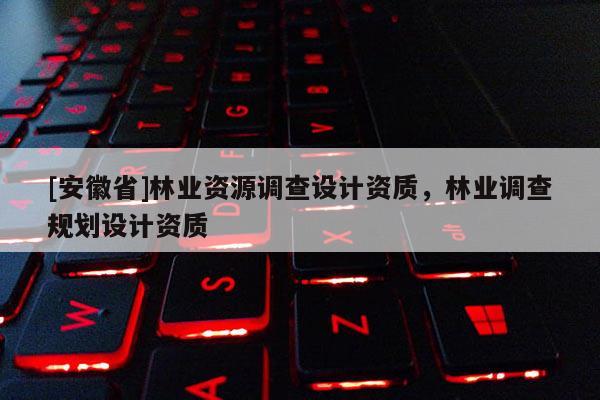 [安徽省]林業(yè)資源調(diào)查設計資質(zhì)，林業(yè)調(diào)查規(guī)劃設計資質(zhì)