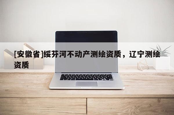 [安徽省]綏芬河不動(dòng)產(chǎn)測(cè)繪資質(zhì)，遼寧測(cè)繪資質(zhì)