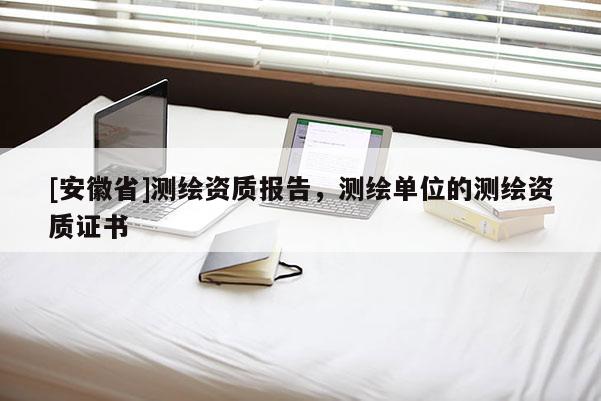[安徽省]測(cè)繪資質(zhì)報(bào)告，測(cè)繪單位的測(cè)繪資質(zhì)證書