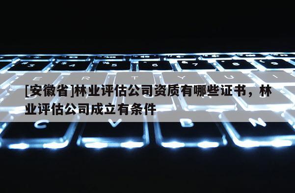 [安徽省]林業(yè)評(píng)估公司資質(zhì)有哪些證書，林業(yè)評(píng)估公司成立有條件