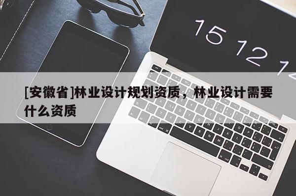 [安徽省]林業(yè)設(shè)計規(guī)劃資質(zhì)，林業(yè)設(shè)計需要什么資質(zhì)