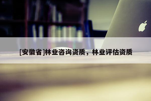 [安徽省]林業(yè)咨詢資質(zhì)，林業(yè)評估資質(zhì)