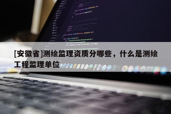 [安徽省]測繪監(jiān)理資質(zhì)分哪些，什么是測繪工程監(jiān)理單位