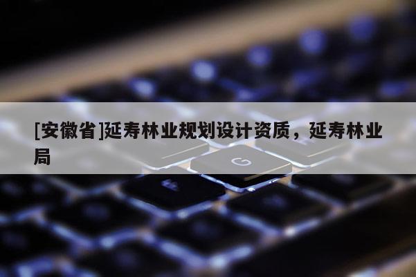 [安徽省]延壽林業(yè)規(guī)劃設計資質，延壽林業(yè)局