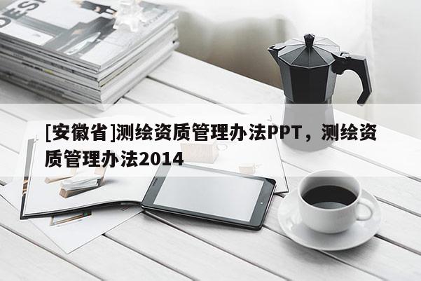 [安徽省]測繪資質(zhì)管理辦法PPT，測繪資質(zhì)管理辦法2014