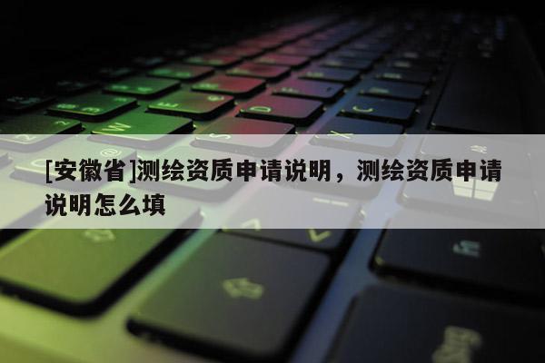 [安徽省]測繪資質(zhì)申請說明，測繪資質(zhì)申請說明怎么填