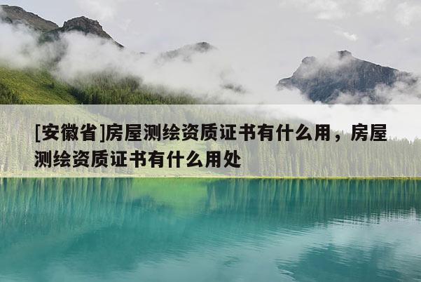 [安徽省]房屋測繪資質(zhì)證書有什么用，房屋測繪資質(zhì)證書有什么用處