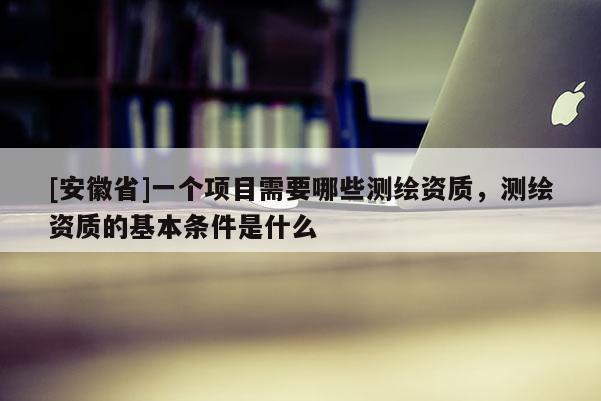 [安徽省]一個(gè)項(xiàng)目需要哪些測(cè)繪資質(zhì)，測(cè)繪資質(zhì)的基本條件是什么