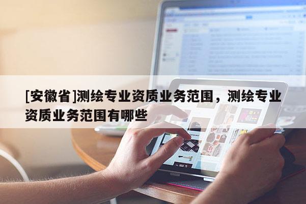 [安徽省]測繪專業(yè)資質(zhì)業(yè)務(wù)范圍，測繪專業(yè)資質(zhì)業(yè)務(wù)范圍有哪些