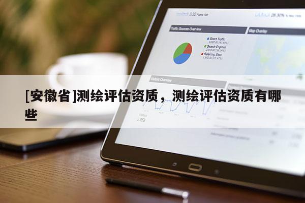 [安徽省]測(cè)繪評(píng)估資質(zhì)，測(cè)繪評(píng)估資質(zhì)有哪些