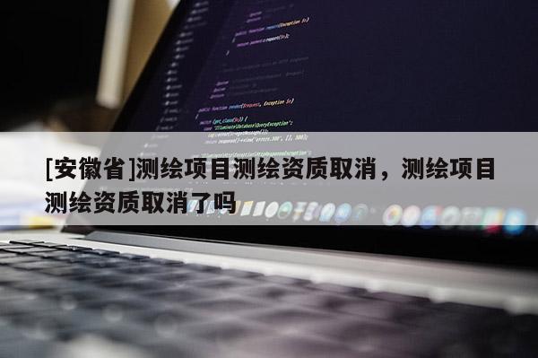 [安徽省]測繪項目測繪資質(zhì)取消，測繪項目測繪資質(zhì)取消了嗎
