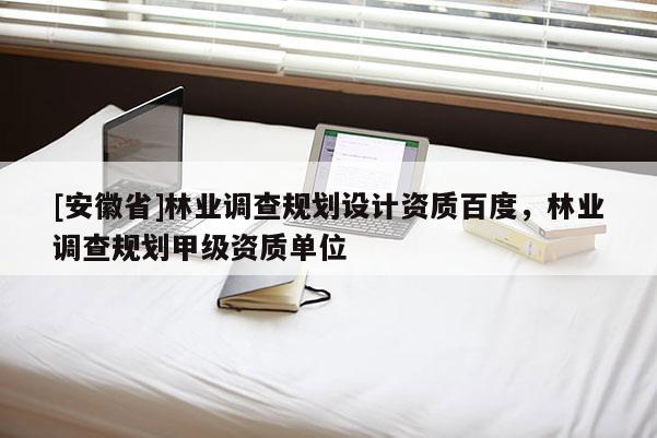 [安徽省]林業(yè)調查規(guī)劃設計資質百度，林業(yè)調查規(guī)劃甲級資質單位