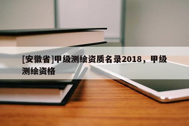 [安徽省]甲級測繪資質(zhì)名錄2018，甲級測繪資格
