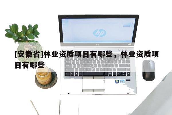 [安徽省]林業(yè)資質(zhì)項(xiàng)目有哪些，林業(yè)資質(zhì)項(xiàng)目有哪些