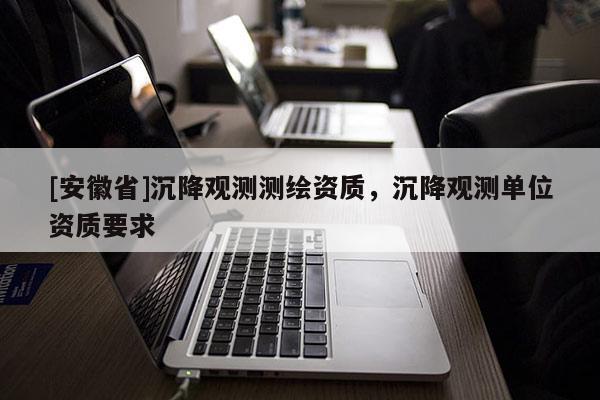 [安徽省]沉降觀測(cè)測(cè)繪資質(zhì)，沉降觀測(cè)單位資質(zhì)要求