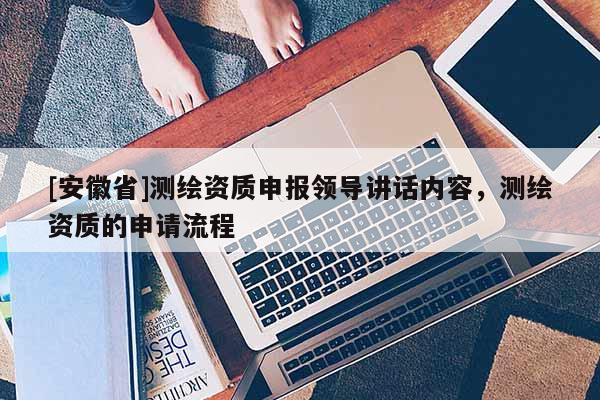 [安徽省]測(cè)繪資質(zhì)申報(bào)領(lǐng)導(dǎo)講話內(nèi)容，測(cè)繪資質(zhì)的申請(qǐng)流程