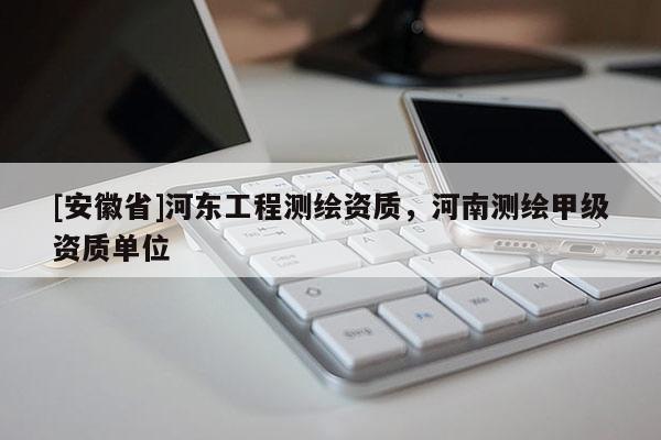 [安徽省]河東工程測繪資質，河南測繪甲級資質單位