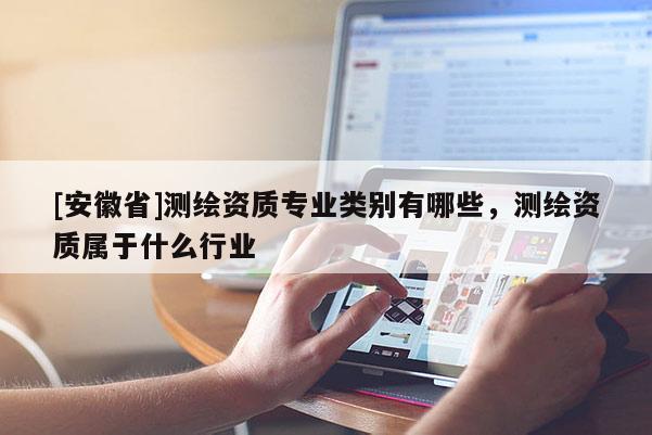 [安徽省]測繪資質(zhì)專業(yè)類別有哪些，測繪資質(zhì)屬于什么行業(yè)