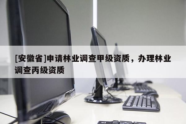 [安徽省]申請(qǐng)林業(yè)調(diào)查甲級(jí)資質(zhì)，辦理林業(yè)調(diào)查丙級(jí)資質(zhì)